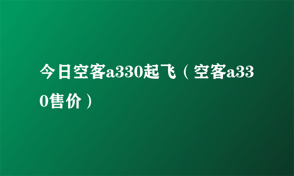 今日空客a330起飞（空客a330售价）