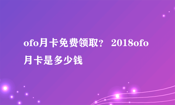 ofo月卡免费领取？ 2018ofo月卡是多少钱