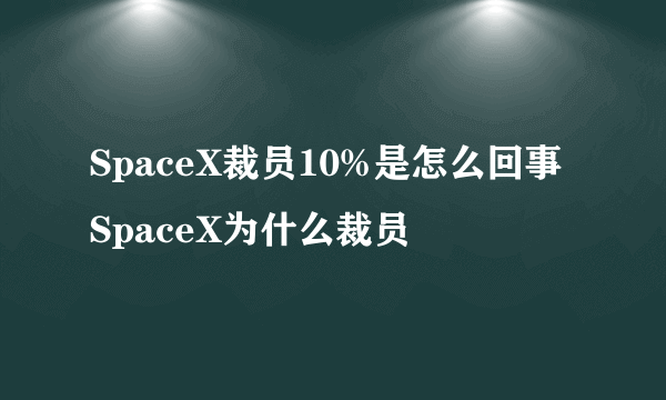 SpaceX裁员10%是怎么回事 SpaceX为什么裁员