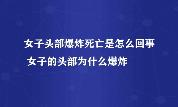 女子头部爆炸死亡是怎么回事 女子的头部为什么爆炸