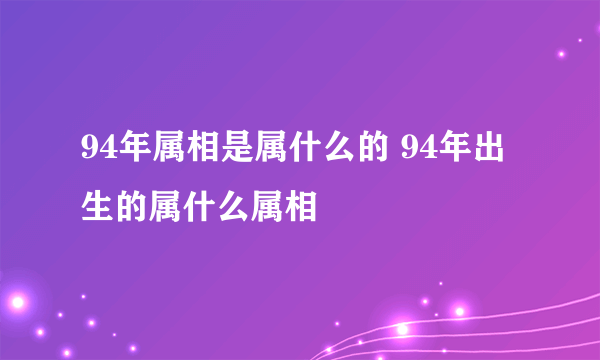 94年属相是属什么的 94年出生的属什么属相