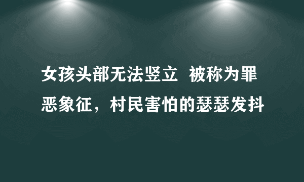 女孩头部无法竖立  被称为罪恶象征，村民害怕的瑟瑟发抖