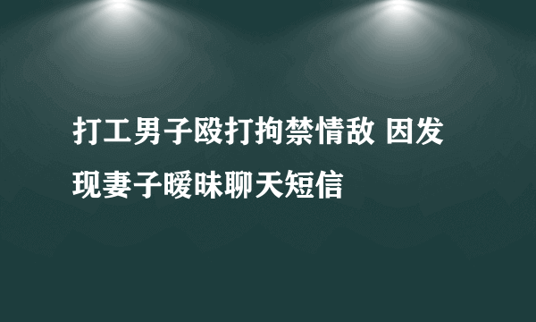 打工男子殴打拘禁情敌 因发现妻子暧昧聊天短信