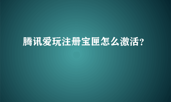 腾讯爱玩注册宝匣怎么激活？