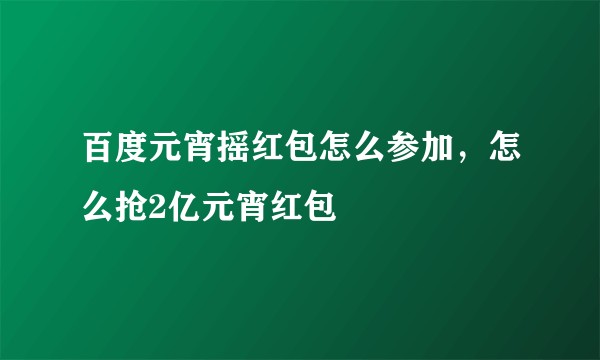 百度元宵摇红包怎么参加，怎么抢2亿元宵红包