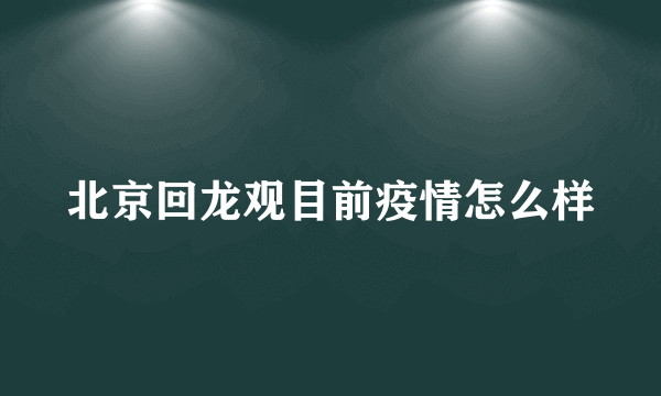 北京回龙观目前疫情怎么样