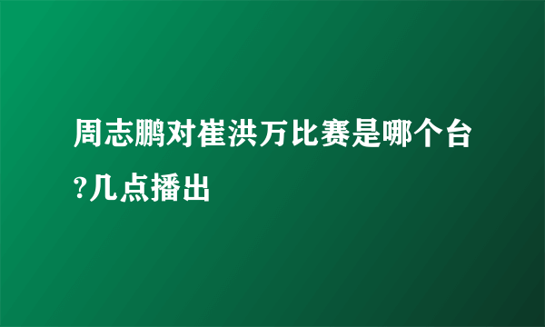 周志鹏对崔洪万比赛是哪个台?几点播出