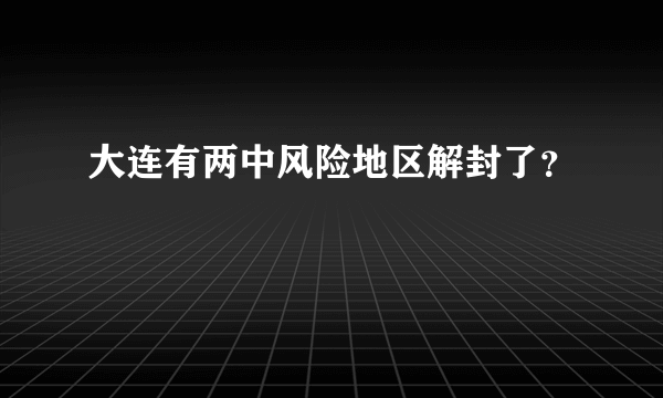 大连有两中风险地区解封了？