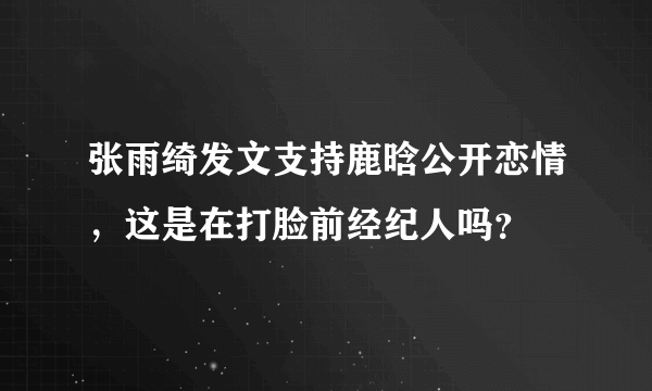 张雨绮发文支持鹿晗公开恋情，这是在打脸前经纪人吗？