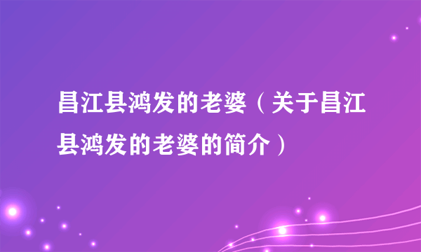 昌江县鸿发的老婆（关于昌江县鸿发的老婆的简介）