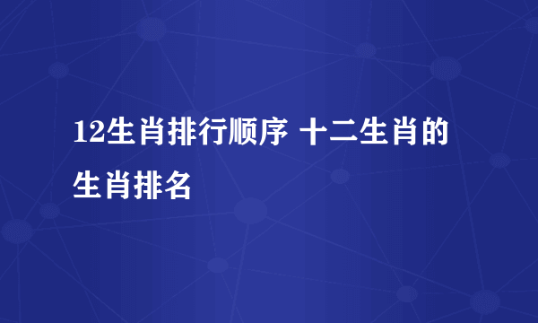 12生肖排行顺序 十二生肖的生肖排名