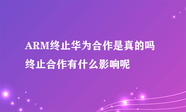 ARM终止华为合作是真的吗 终止合作有什么影响呢