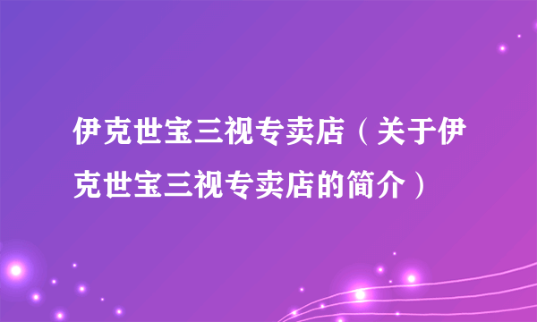 伊克世宝三视专卖店（关于伊克世宝三视专卖店的简介）