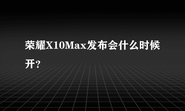 荣耀X10Max发布会什么时候开？