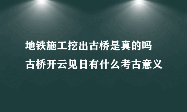 地铁施工挖出古桥是真的吗  古桥开云见日有什么考古意义