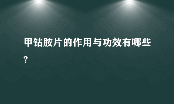 甲钴胺片的作用与功效有哪些?