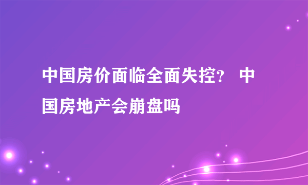 中国房价面临全面失控？ 中国房地产会崩盘吗