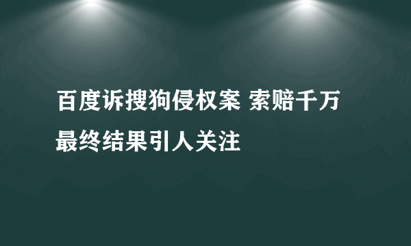 百度诉搜狗侵权案 索赔千万最终结果引人关注