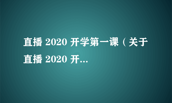 直播 2020 开学第一课（关于直播 2020 开学第一课的简介）