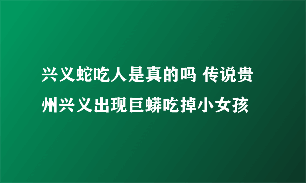 兴义蛇吃人是真的吗 传说贵州兴义出现巨蟒吃掉小女孩