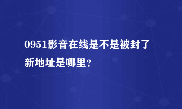 0951影音在线是不是被封了 新地址是哪里？