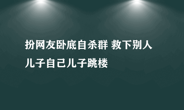 扮网友卧底自杀群 救下别人儿子自己儿子跳楼