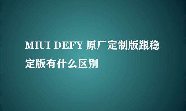 MIUI DEFY 原厂定制版跟稳定版有什么区别