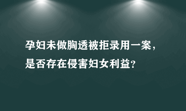 孕妇未做胸透被拒录用一案，是否存在侵害妇女利益？