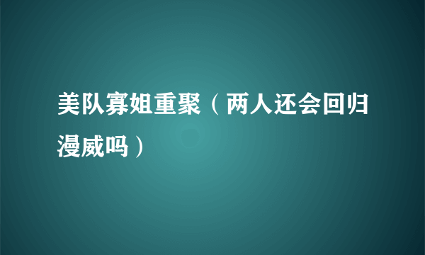 美队寡姐重聚（两人还会回归漫威吗）