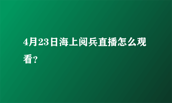 4月23日海上阅兵直播怎么观看？