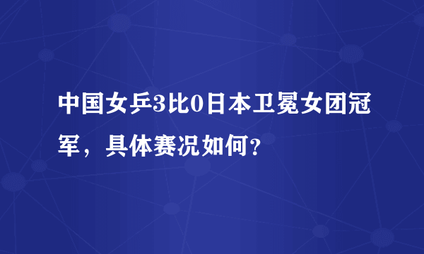 中国女乒3比0日本卫冕女团冠军，具体赛况如何？