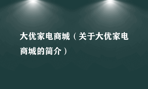 大优家电商城（关于大优家电商城的简介）