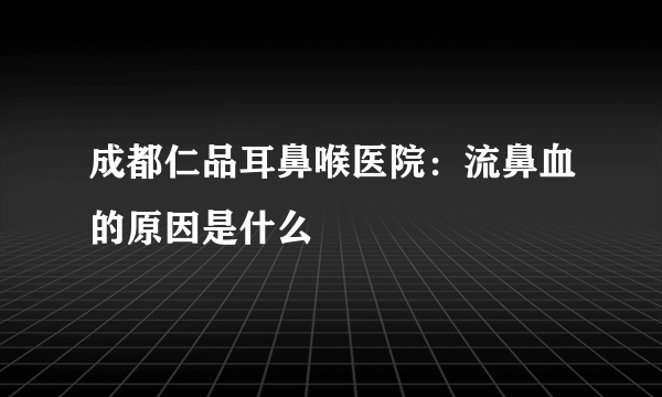 成都仁品耳鼻喉医院：流鼻血的原因是什么