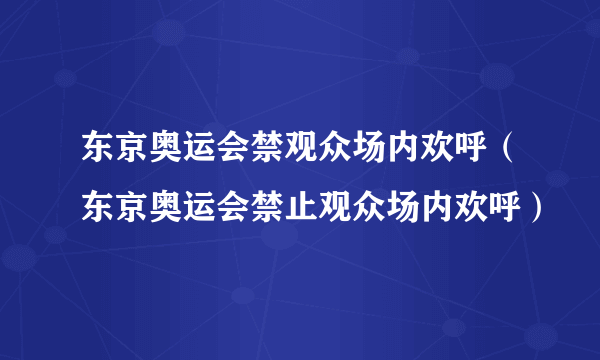 东京奥运会禁观众场内欢呼（东京奥运会禁止观众场内欢呼）