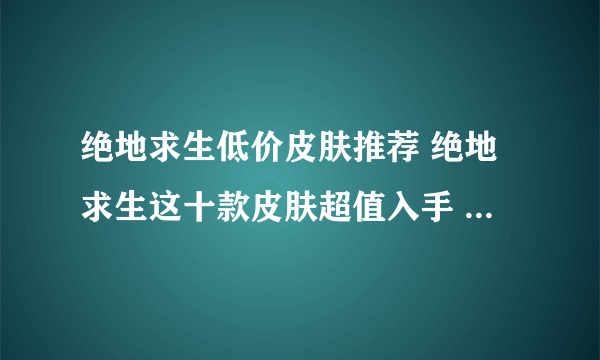 绝地求生低价皮肤推荐 绝地求生这十款皮肤超值入手 「2023推荐」