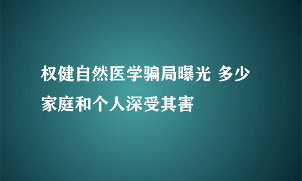 权健自然医学骗局曝光 多少家庭和个人深受其害