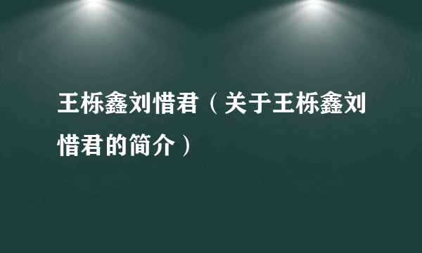 王栎鑫刘惜君（关于王栎鑫刘惜君的简介）