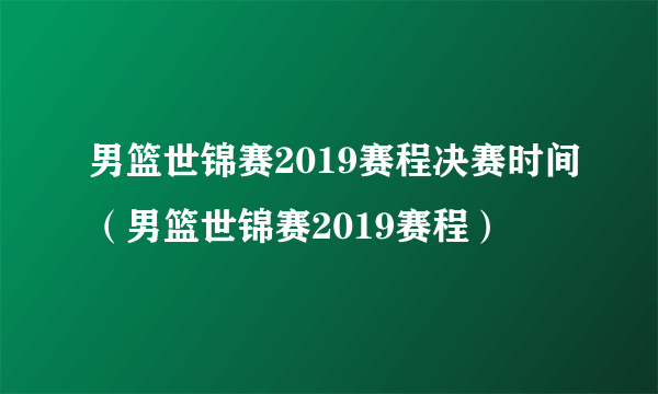 男篮世锦赛2019赛程决赛时间（男篮世锦赛2019赛程）