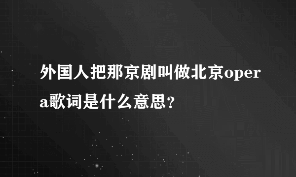 外国人把那京剧叫做北京opera歌词是什么意思？