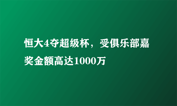 恒大4夺超级杯，受俱乐部嘉奖金额高达1000万