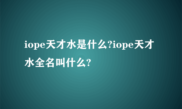 iope天才水是什么?iope天才水全名叫什么?