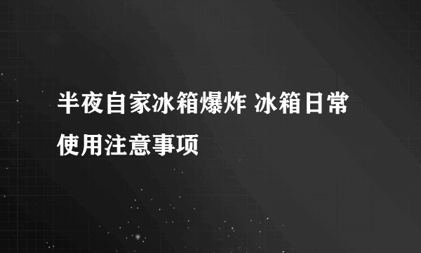 半夜自家冰箱爆炸 冰箱日常使用注意事项