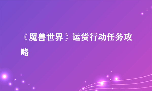 《魔兽世界》运货行动任务攻略