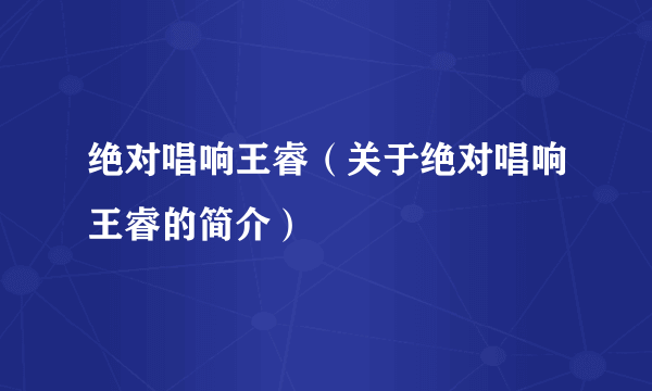 绝对唱响王睿（关于绝对唱响王睿的简介）