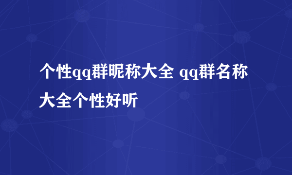 个性qq群昵称大全 qq群名称大全个性好听