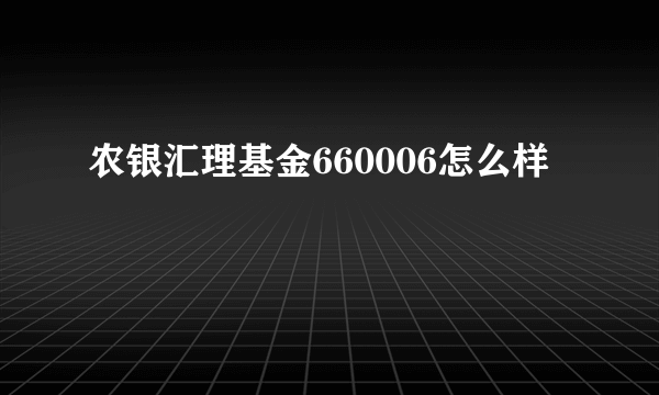 农银汇理基金660006怎么样