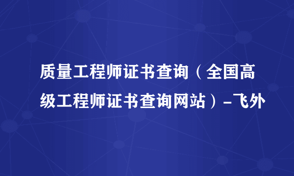 质量工程师证书查询（全国高级工程师证书查询网站）-飞外