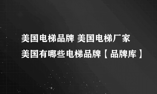 美国电梯品牌 美国电梯厂家 美国有哪些电梯品牌【品牌库】