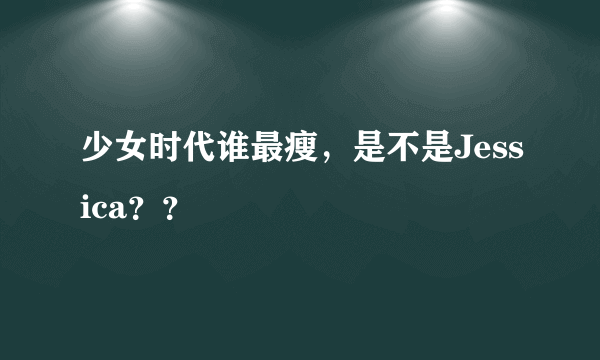 少女时代谁最瘦，是不是Jessica？？