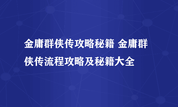 金庸群侠传攻略秘籍 金庸群侠传流程攻略及秘籍大全